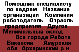 Помощник специалисту по кадрам › Название организации ­ Компания-работодатель › Отрасль предприятия ­ Другое › Минимальный оклад ­ 25 100 - Все города Работа » Вакансии   . Амурская обл.,Архаринский р-н